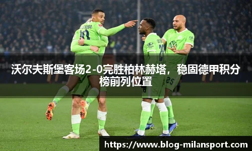 沃尔夫斯堡客场2-0完胜柏林赫塔，稳固德甲积分榜前列位置