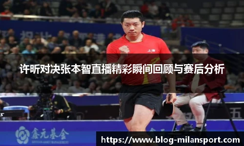 许昕对决张本智直播精彩瞬间回顾与赛后分析